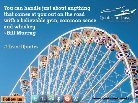 Funny Travel Quotes - You can handle just about anything that comes at you out on the road with a believable grin, common sense and whisky by Bill Murray.