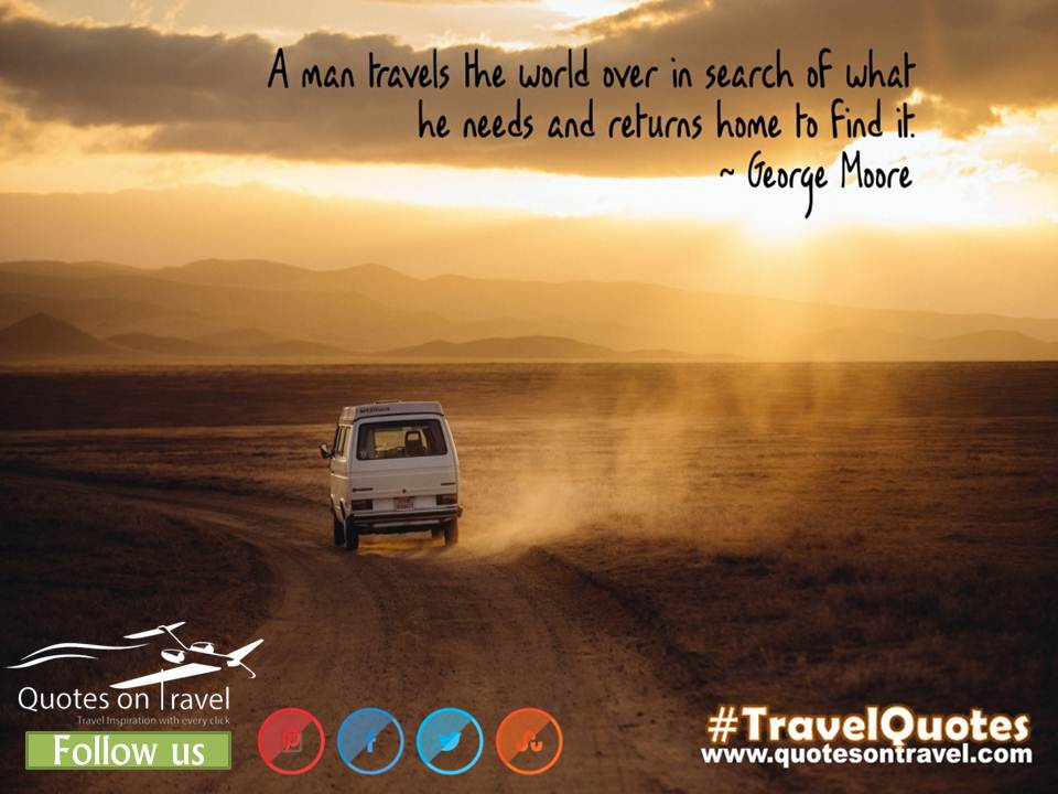 A man travels the world over in search of what he needs and returns home to Find it - Travel Quotes by George Moore